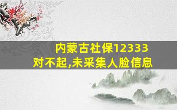 内蒙古社保12333 对不起,未采集人脸信息